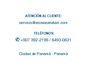 CONTACTO ATENCIÓN AL CLIENTE: servicio@ecowavelatam.com TELÉFONOS:
S +507 392-2196 / 6493-0631 Ciudad de Panamá - Panamá